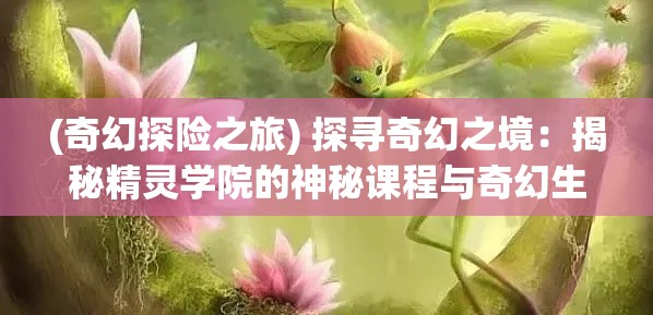 (奇幻探险之旅) 探寻奇幻之境：揭秘精灵学院的神秘课程与奇幻生物魅力